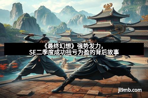 《最终幻想》强势发力,SE二季度成功扭亏为盈的背后故事 《最终幻想》强势发力,SE二季度成功扭亏为盈的背后故事
